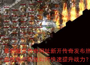 最新超变传奇网址新开传奇发布热血传奇怀旧版如何快速提升战力? 最新超变传奇网址新开传奇发布热血传奇怀旧版如何快速提升战力?