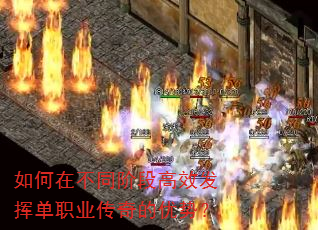 如何在不同阶段高效发挥单职业传奇的优势? 如何在不同阶段高效发挥单职业传奇的优势?