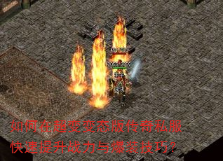 如何在超变变态版传奇私服快速提升战力与爆装技巧? 如何在超变变态版传奇私服快速提升战力与爆装技巧?