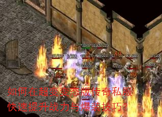 如何在超变变态版传奇私服快速提升战力与爆装技巧? 如何在超变变态版传奇私服快速提升战力与爆装技巧?