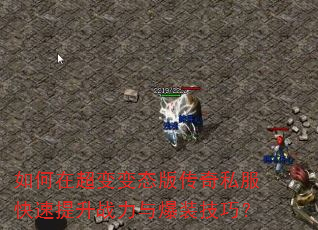 如何在超变变态版传奇私服快速提升战力与爆装技巧? 如何在超变变态版传奇私服快速提升战力与爆装技巧?