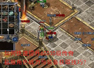 如何快速提升65535级传奇私服角色战力与装备获取技巧? 如何快速提升65535级传奇私服角色战力与装备获取技巧?