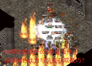 如何快速提升65535级传奇私服角色战力与装备获取技巧? 如何快速提升65535级传奇私服角色战力与装备获取技巧?