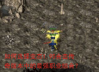 如何选择变态1.95合击传奇版本中的最强职业组合? 如何选择变态1.95合击传奇版本中的最强职业组合?