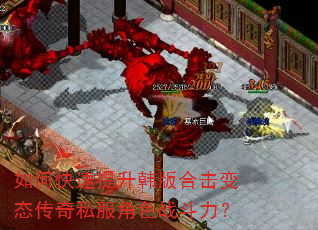 如何快速提升韩版合击变态传奇私服角色战斗力? 如何快速提升韩版合击变态传奇私服角色战斗力?