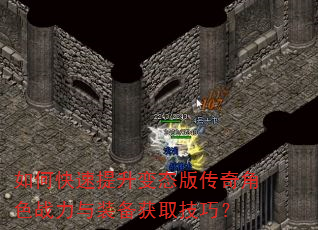 如何快速提升变态版传奇角色战力与装备获取技巧? 如何快速提升变态版传奇角色战力与装备获取技巧?