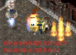 最适合电脑版超级变态热血传奇私服的职业选择是什么? 最适合电脑版超级变态热血传奇私服的职业选择是什么?