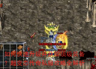 如何快速升级并获取顶级装备?超变态传奇私服攻略全解析 如何快速升级并获取顶级装备?超变态传奇私服攻略全解析